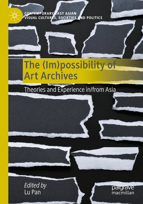 The (Im)possibility of Art Archives: Theories and Experience in/from Asia (Contemporary East Asian Visual Cultures, Societies and Politics)