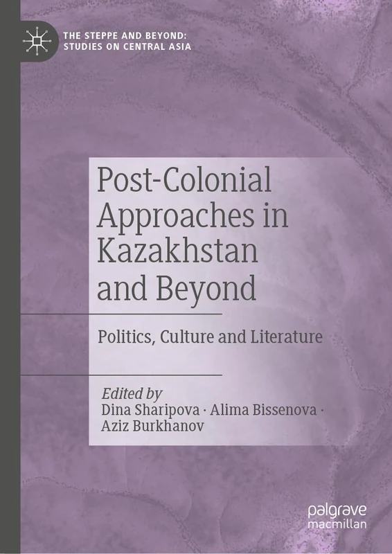 Post-Colonial Approaches in Kazakhstan and Beyond: Politics, Culture and Literature (The Steppe and Beyond: Studies on Central Asia)