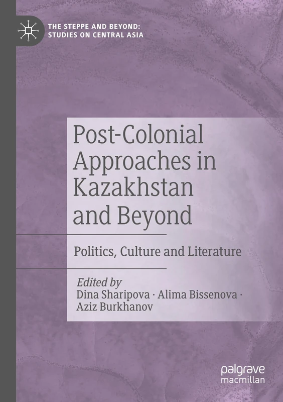 Post-Colonial Approaches in Kazakhstan and Beyond: Politics, Culture and Literature (The Steppe and Beyond: Studies on Central Asia)
