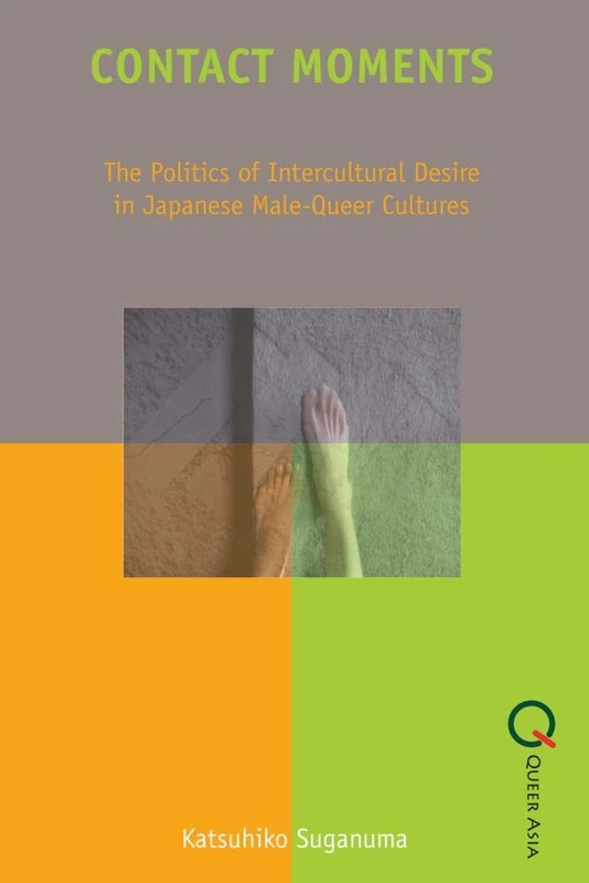 Contact Moments - The Politics of Intercultural Desire in Japanese Male-Queer Cultures (Queer Asia)