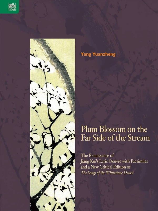 Plum Blossom on the Far Side of the Stream: The Renaissance of Jiang Kui s Lyric Oeuvre with Facsimiles and a New Critical Edition of The Songs of the Whitestone Daoist