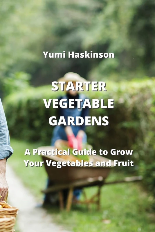 Starter Vegetable Gardens: A Practical Guide to Grow Your Vegetables and Fruit
