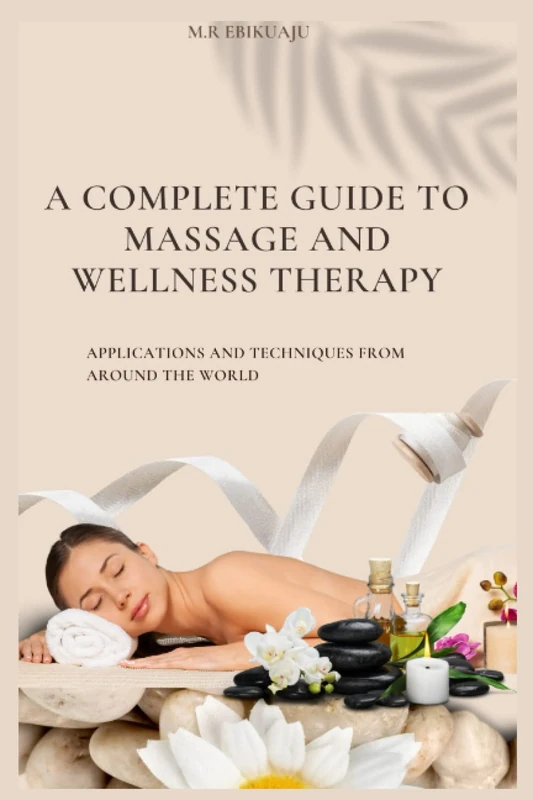 A COMPLETE GUIDE TO MASSAGE THERAPY: APPLICATIONS AND TECHNIQUES FROM AROUND THE WORLD