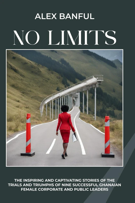 NO LIMITS: THE INSPIRING AND CAPTIVATING STORIES OF THE TRIALS AND TRIUMPHS OF NINE SUCCESSFUL GHANAIAN FEMALE CORPORATE AND PUBLIC LEADERS