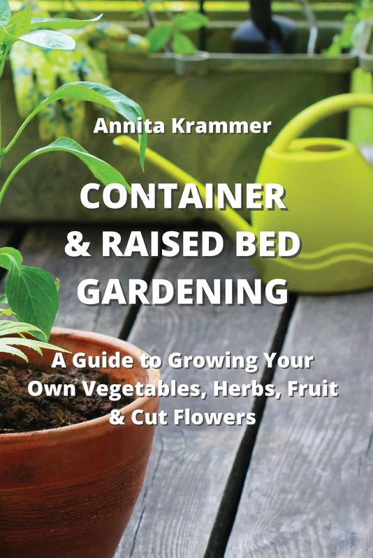 Container & Raised Bed Gardening: A Guide to Growing Your Own Vegetables, Herbs, Fruit & Cut Flowers