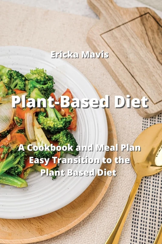 Plant-Based Diet: A Cookbook and Meal Plan Easy Transition to the Plant Based Diet
