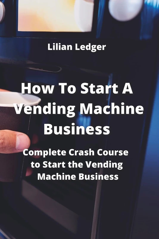 How To Start A Vending Machine Business: Complete Crash Course to Start the Vending Machine Business