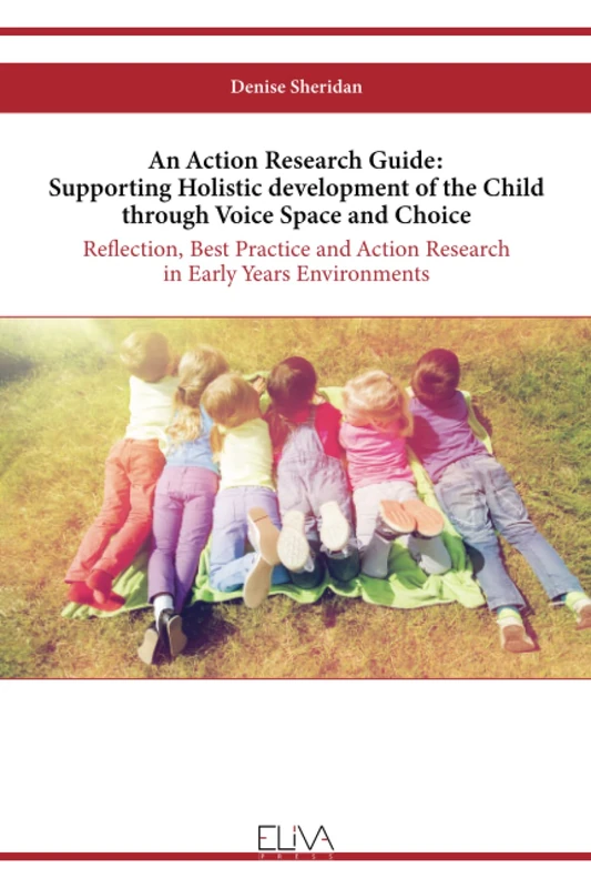 An Action Research Guide: Supporting Holistic development of the Child through Voice Space and Choice: Reflection, Best Practice and Action Research in Early Years Environments