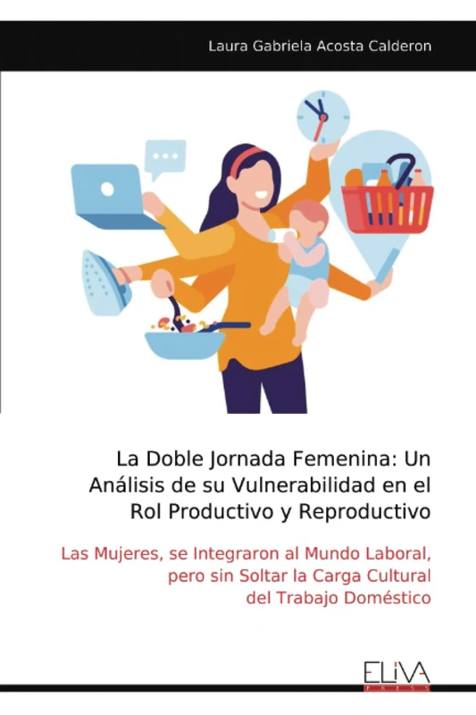 La Doble Jornada Femenina: Un Análisis de su Vulnerabilidad en el Rol Productivo y Reproductivo: Las Mujeres, se Integraron al Mundo Laboral, pero sin Soltar la Carga Cultural del Trabajo Doméstico