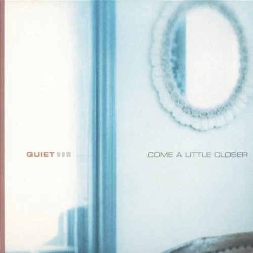 Come A Little Closer: QUIET NOW