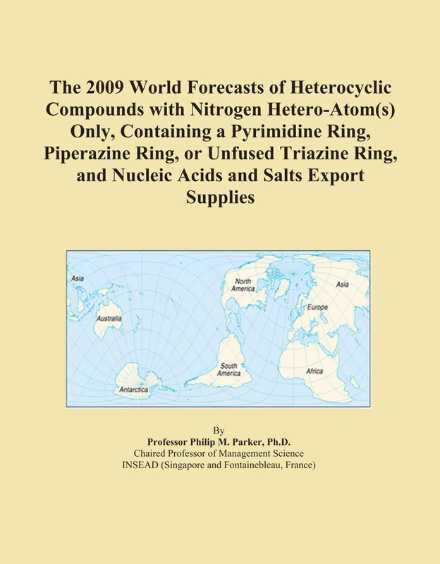 The 2009 World Forecasts of Heterocyclic Compounds with Nitrogen Hetero-Atom(s) Only, Containing a Pyrimidine Ring, Piperazine Ring, or Unfused ... and Nucleic Acids and Salts Export Supplies