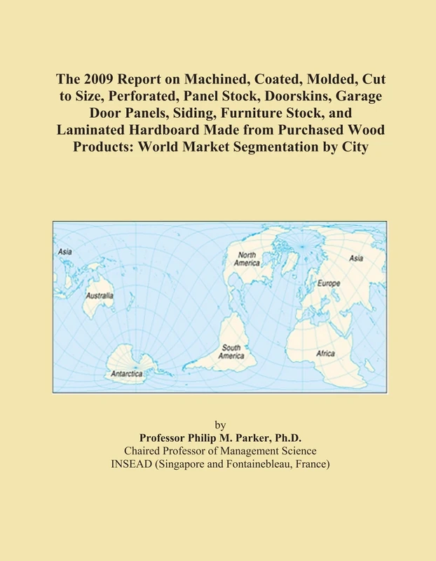 The 2009 Report on Machined, Coated, Molded, Cut to Size, Perforated, Panel Stock, Doorskins, Garage Door Panels, Siding, Furniture Stock, and ... Products: World Market Segmentation by City