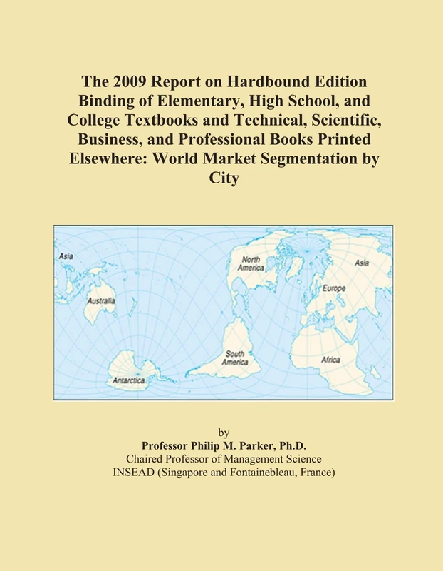 The 2009 Report on Hardbound Edition Binding of Elementary, High School, and College Textbooks and Technical, Scientific, Business, and Professional ... Elsewhere: World Market Segmentation by City
