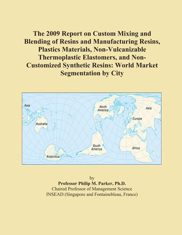 The 2009 Report on Custom Mixing and Blending of Resins and Manufacturing Resins, Plastics Materials, Non-Vulcanizable Thermoplastic Elastomers, and ... Resins: World Market Segmentation by City