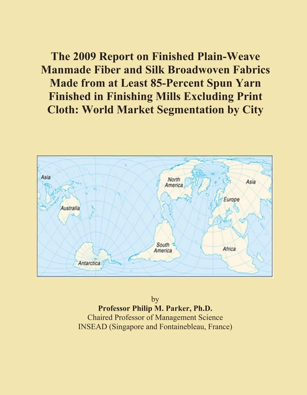 The 2009 Report on Finished Plain-Weave Manmade Fiber and Silk Broadwoven Fabrics Made from at Least 85-Percent Spun Yarn Finished in Finishing Mills ... Cloth: World Market Segmentation by City