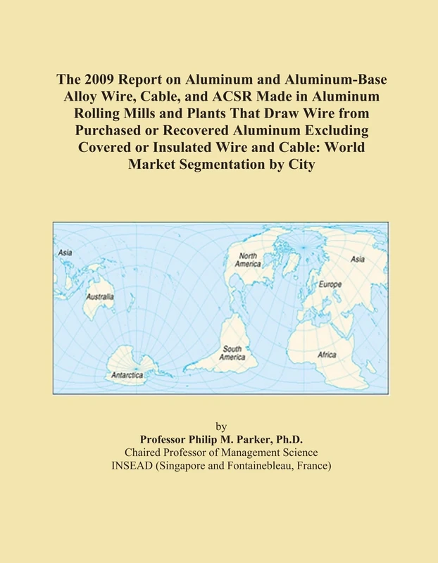 The 2009 Report on Aluminum and Aluminum-Base Alloy Wire, Cable, and ACSR Made in Aluminum Rolling Mills and Plants That Draw Wire from Purchased or ... and Cable: World Market Segmentation by City