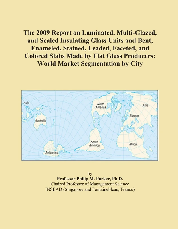 The 2009 Report on Laminated, Multi-Glazed, and Sealed Insulating Glass Units and Bent, Enameled, Stained, Leaded, Faceted, and Colored Slabs Made by ... Producers: World Market Segmentation by City
