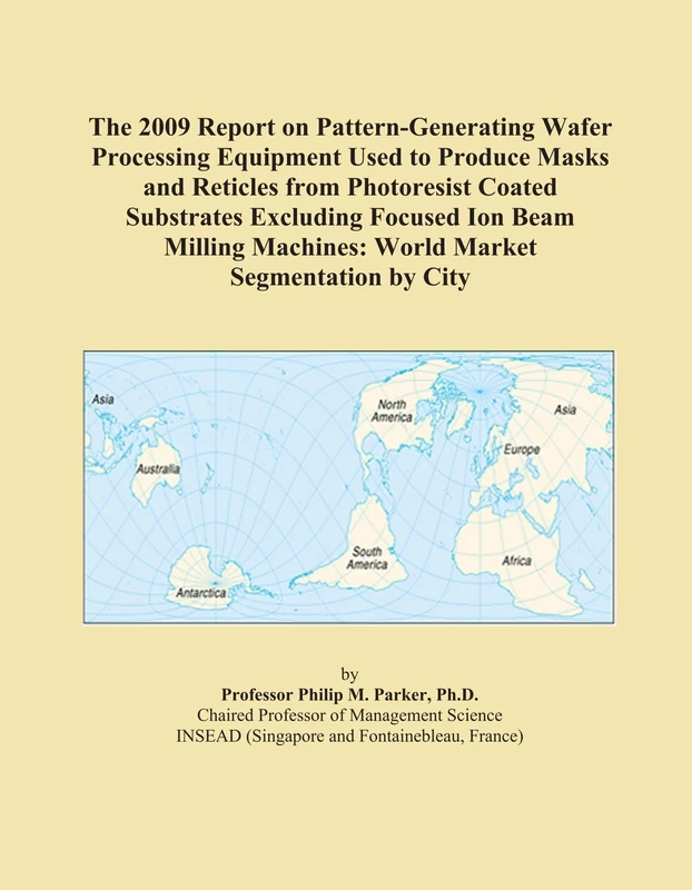 The 2009 Report on Pattern-Generating Wafer Processing Equipment Used to Produce Masks and Reticles from Photoresist Coated Substrates Excluding ... Machines: World Market Segmentation by City