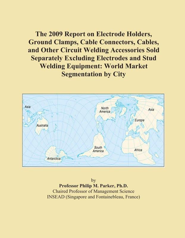 The 2009 Report on Electrode Holders, Ground Clamps, Cable Connectors, Cables, and Other Circuit Welding Accessories Sold Separately Excluding ... Equipment: World Market Segmentation by City