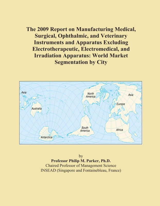 The 2009 Report on Manufacturing Medical, Surgical, Ophthalmic, and Veterinary Instruments and Apparatus Excluding Electrotherapeutic, Electromedical, ... Apparatus: World Market Segmentation by City