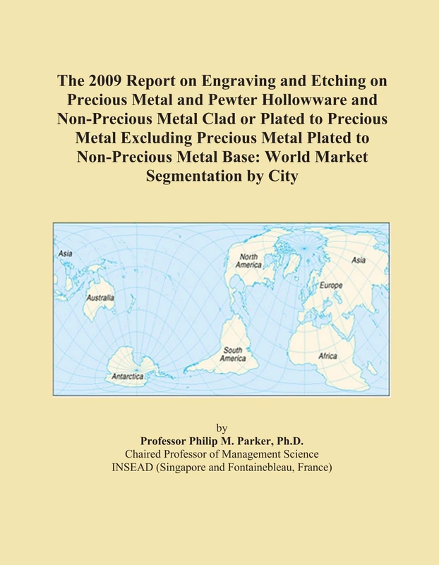 The 2009 Report on Engraving and Etching on Precious Metal and Pewter Hollowware and Non-Precious Metal Clad or Plated to Precious Metal Excluding ... Metal Base: World Market Segmentation by City