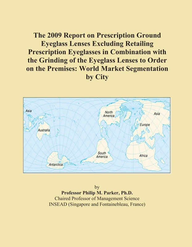 The 2009 Report on Prescription Ground Eyeglass Lenses Excluding Retailing Prescription Eyeglasses in Combination with the Grinding of the Eyeglass ... Premises: World Market Segmentation by City
