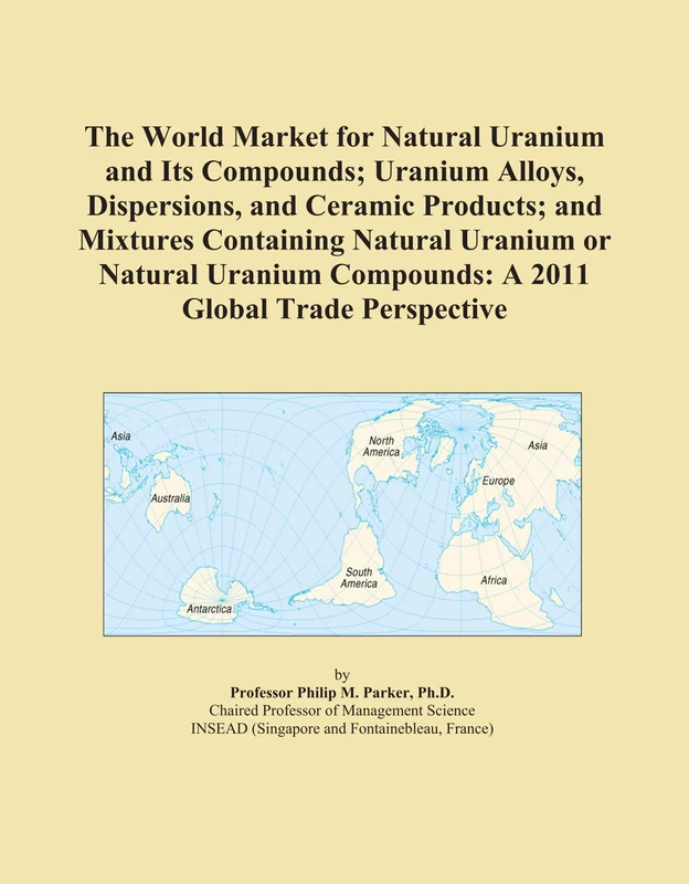 The World Market for Natural Uranium and Its Compounds; Uranium Alloys, Dispersions, and Ceramic Products; and Mixtures Containing Natural Uranium or ... Compounds: A 2011 Global Trade Perspective