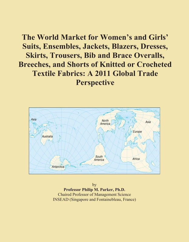 The World Market for Women's and Girls' Suits, Ensembles, Jackets, Blazers, Dresses, Skirts, Trousers, Bib and Brace Overalls, Breeches, and Shorts of ... Fabrics: A 2011 Global Trade Perspective