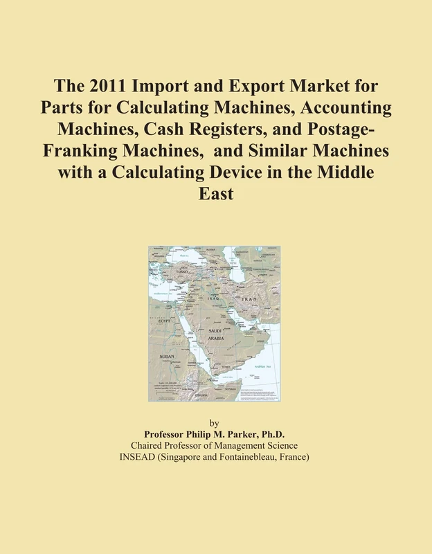 The 2011 Import and Export Market for Parts for Calculating Machines, Accounting Machines, Cash Registers, and Postage-Franking Machines, and Similar ... with a Calculating Device in the Middle East