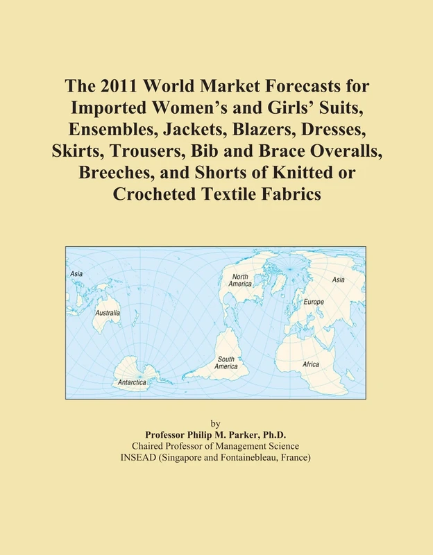 The 2011 World Market Forecasts for Imported Women's and Girls' Suits, Ensembles, Jackets, Blazers, Dresses, Skirts, Trousers, Bib and Brace Overalls, ... of Knitted or Crocheted Textile Fabrics
