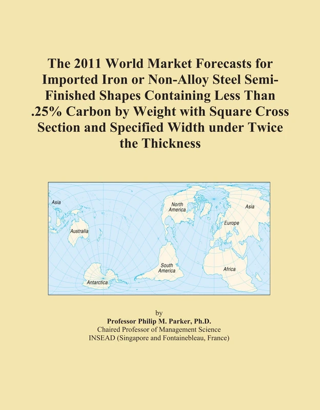 The 2011 World Market Forecasts for Imported Iron or Non-Alloy Steel Semi-Finished Shapes Containing Less Than .25% Carbon by Weight with Square Cross ... and Specified Width under Twice the Thickness