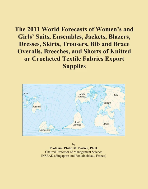 The 2011 World Forecasts of Women's and Girls' Suits, Ensembles, Jackets, Blazers, Dresses, Skirts, Trousers, Bib and Brace Overalls, Breeches, and ... or Crocheted Textile Fabrics Export Supplies