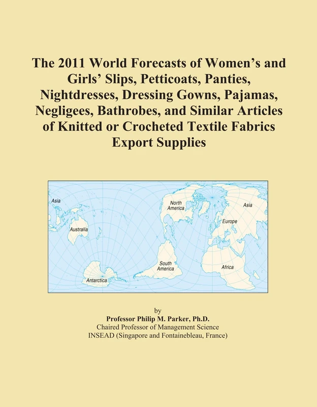 The 2011 World Forecasts of Women's and Girls' Slips, Petticoats, Panties, Nightdresses, Dressing Gowns, Pajamas, Negligees, Bathrobes, and Similar ... or Crocheted Textile Fabrics Export Supplies