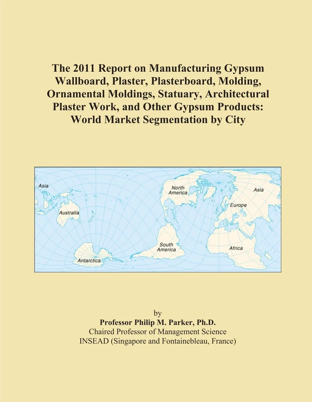 The 2011 Report on Manufacturing Gypsum Wallboard, Plaster, Plasterboard, Molding, Ornamental Moldings, Statuary, Architectural Plaster Work, and ... Products: World Market Segmentation by City
