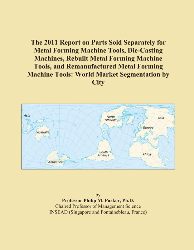 The 2011 Report on Parts Sold Separately for Metal Forming Machine Tools, Die-Casting Machines, Rebuilt Metal Forming Machine Tools, and ... Tools: World Market Segmentation by City