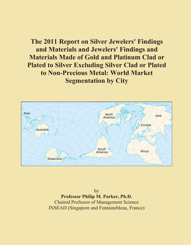 The 2011 Report on Silver Jewelers' Findings and Materials and Jewelers' Findings and Materials Made of Gold and Platinum Clad or Plated to Silver ... Metal: World Market Segmentation by City