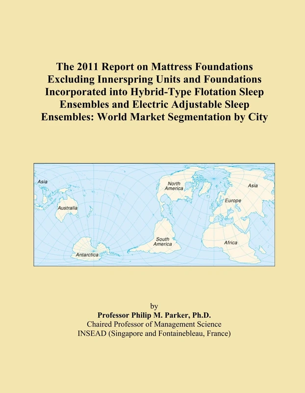 The 2011 Report on Mattress Foundations Excluding Innerspring Units and Foundations Incorporated into Hybrid-Type Flotation Sleep Ensembles and ... Ensembles: World Market Segmentation by City