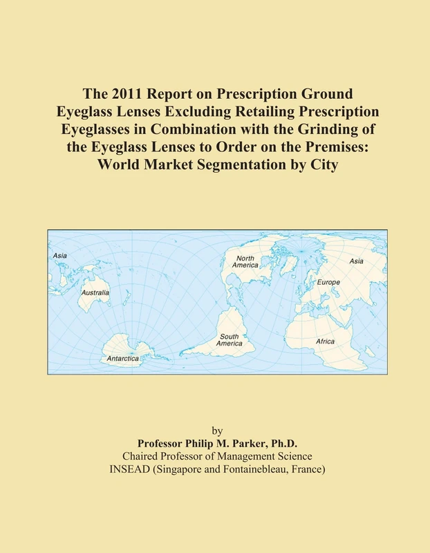 The 2011 Report on Prescription Ground Eyeglass Lenses Excluding Retailing Prescription Eyeglasses in Combination with the Grinding of the Eyeglass ... Premises: World Market Segmentation by City