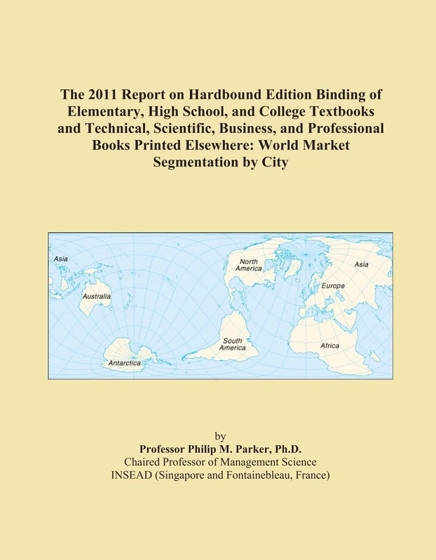 The 2011 Report on Hardbound Edition Binding of Elementary, High School, and College Textbooks and Technical, Scientific, Business, and Professional ... Elsewhere: World Market Segmentation by City