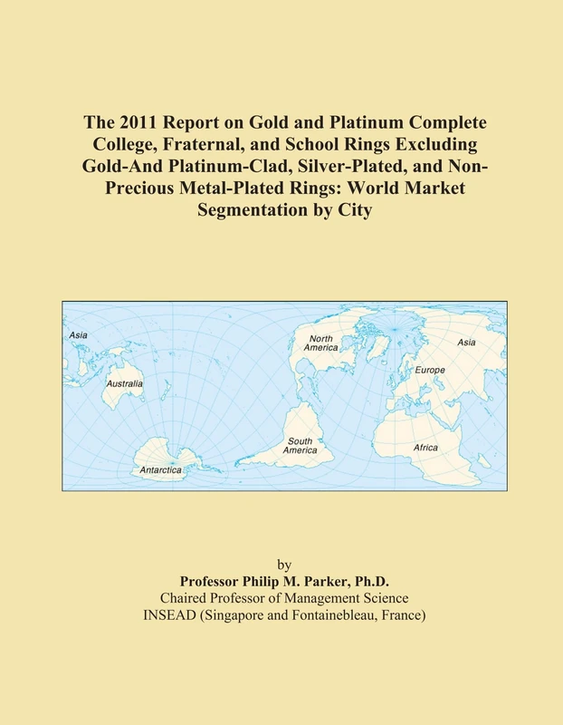 The 2011 Report on Gold and Platinum Complete College, Fraternal, and School Rings Excluding Gold-And Platinum-Clad, Silver-Plated, and Non-Precious ... Rings: World Market Segmentation by City