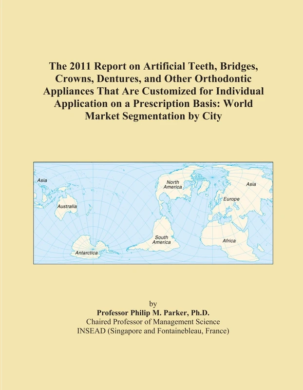 The 2011 Report on Artificial Teeth, Bridges, Crowns, Dentures, and Other Orthodontic Appliances That Are Customized for Individual Application on a ... Basis: World Market Segmentation by City