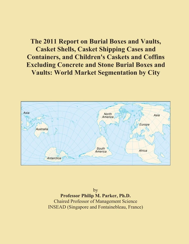 The 2011 Report on Burial Boxes and Vaults, Casket Shells, Casket Shipping Cases and Containers, and Children's Caskets and Coffins Excluding Concrete ... and Vaults: World Market Segmentation by City