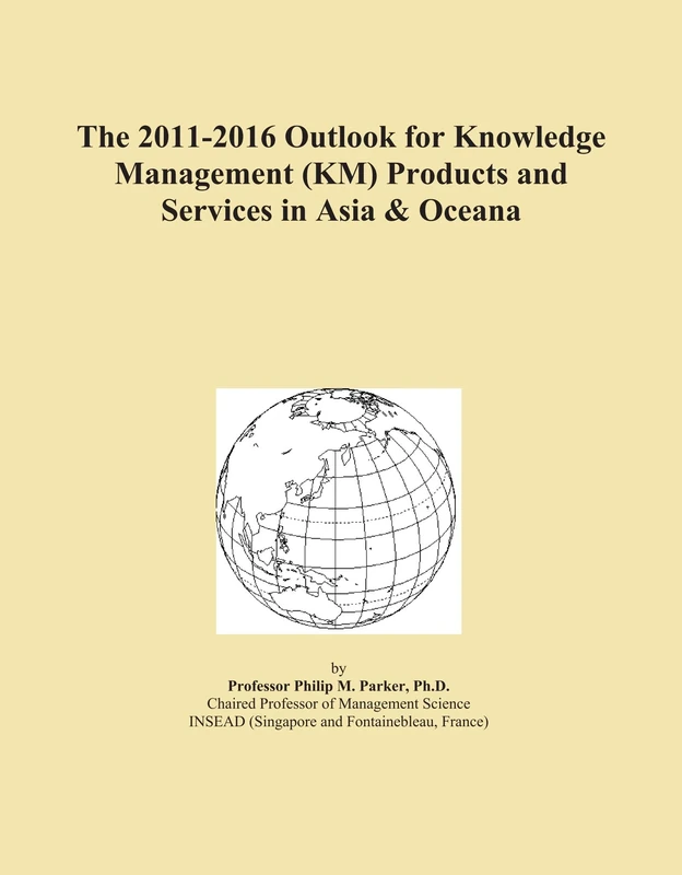 The 2011-2016 Outlook for Knowledge Management (KM) Products and Services in Asia & Oceana