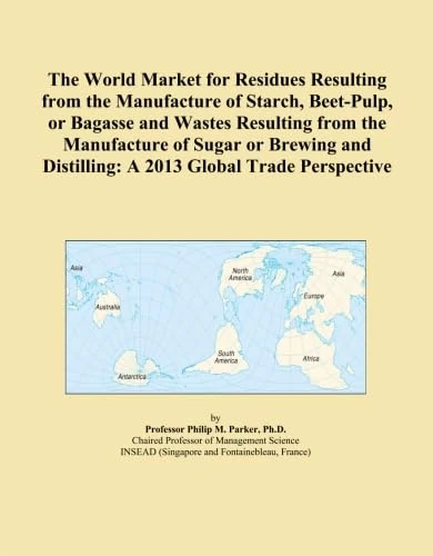 The World Market for Residues Resulting from the Manufacture of Starch, Beet-Pulp, or Bagasse and Wastes Resulting from the Manufacture of Sugar or ... Distilling: A 2013 Global Trade Perspective