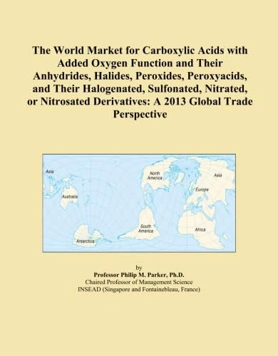 The World Market for Carboxylic Acids with Added Oxygen Function and Their Anhydrides, Halides, Peroxides, Peroxyacids, and Their Halogenated, ... Derivatives: A 2013 Global Trade Perspective