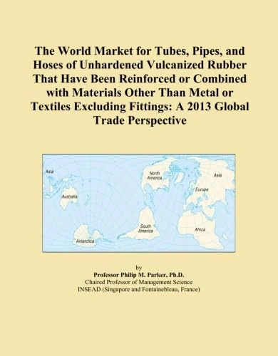 The World Market for Tubes, Pipes, and Hoses of Unhardened Vulcanized Rubber That Have Been Reinforced or Combined with Materials Other Than Metal or ... Fittings: A 2013 Global Trade Perspective