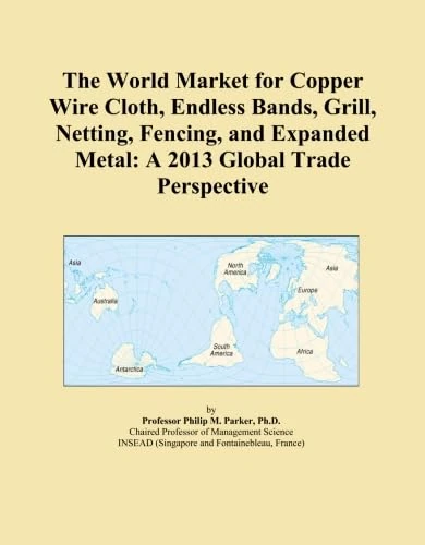 The World Market for Copper Wire Cloth, Endless Bands, Grill, Netting, Fencing, and Expanded Metal: A 2013 Global Trade Perspective