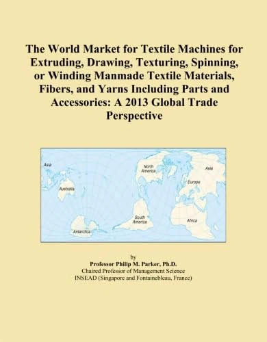 The World Market for Textile Machines for Extruding, Drawing, Texturing, Spinning, or Winding Manmade Textile Materials, Fibers, and Yarns Including ... Accessories: A 2013 Global Trade Perspective