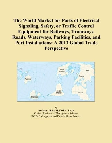 The World Market for Parts of Electrical Signaling, Safety, or Traffic Control Equipment for Railways, Tramways, Roads, Waterways, Parking Facilities, ... A 2013 Global Trade Perspective