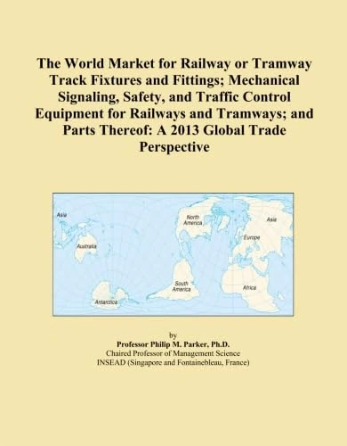 The World Market for Railway or Tramway Track Fixtures and Fittings; Mechanical Signaling, Safety, and Traffic Control Equipment for Railways and ... Thereof: A 2013 Global Trade Perspective